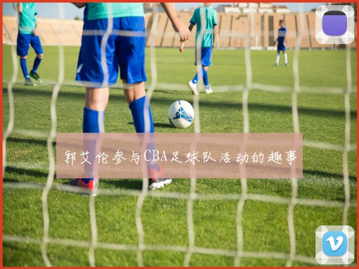 郭艾伦参与CBA足球队活动的趣事