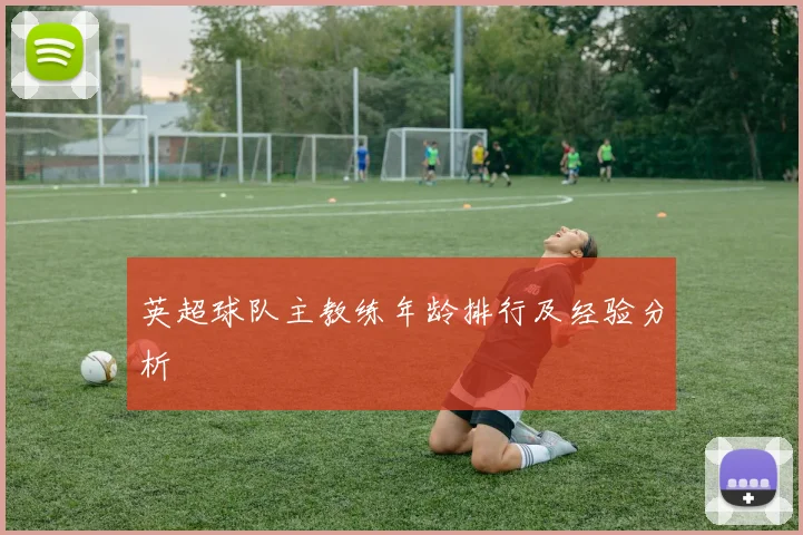 英超球队主教练年龄排行及经验分析
