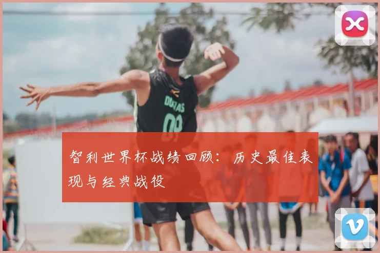 智利世界杯战绩回顾:历史最佳表现与经典战役