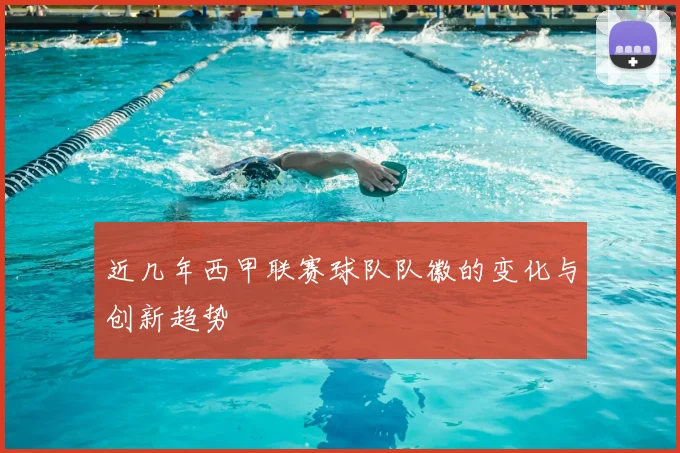 近几年西甲联赛球队队徽的变化与创新趋势
