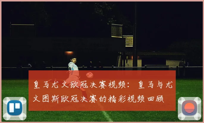 皇马尤文欧冠决赛视频：皇马与尤文图斯欧冠决赛的精彩视频回顾